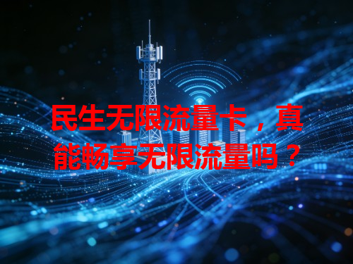 民生无限流量卡，真能畅享无限流量吗？