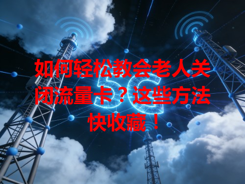 如何轻松教会老人关闭流量卡？这些方法快收藏！