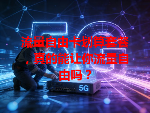 流量自由卡划算套餐，真的能让你流量自由吗？