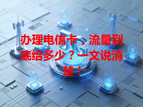 办理电信卡,流量到底给多少?一文说清楚!