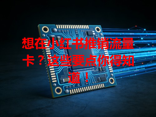 想在小红书推销流量卡？这些要点你得知道！
