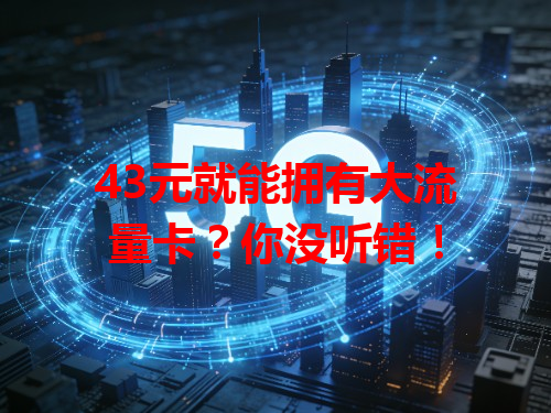 43元就能拥有大流量卡？你没听错！