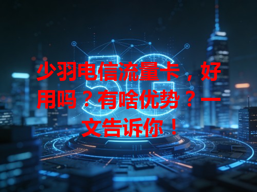 少羽电信流量卡，好用吗？有啥优势？一文告诉你！