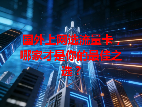 国外上网选流量卡，哪家才是你的最佳之选？