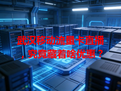 武汉移动流量卡直播，究竟藏着啥优惠？