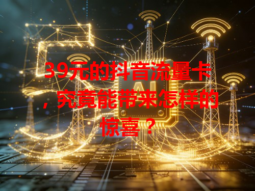 39元的抖音流量卡，究竟能带来怎样的惊喜？