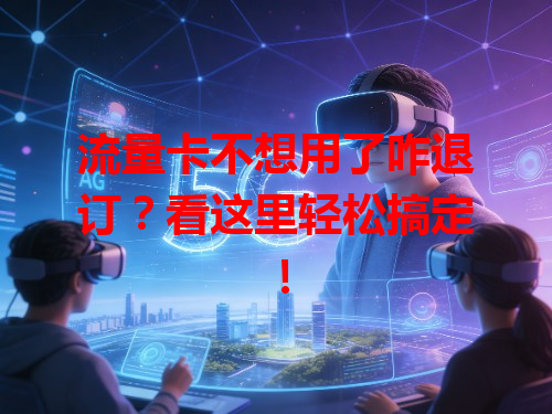 流量卡不想用了咋退订？看这里轻松搞定！