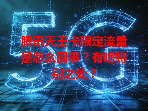 腾讯天王卡限定流量是怎么回事？有啥特别之处？
