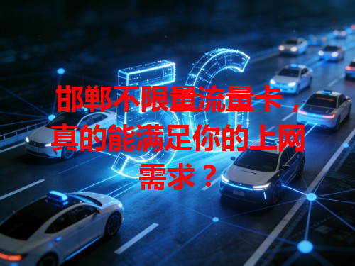 邯郸不限量流量卡，真的能满足你的上网需求？
