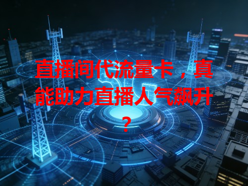 直播间代流量卡，真能助力直播人气飙升？