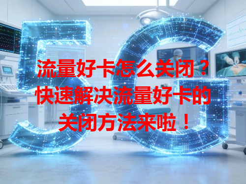 流量好卡怎么关闭？快速解决流量好卡的关闭方法来啦！