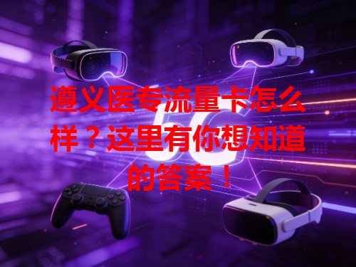 遵义医专流量卡怎么样？这里有你想知道的答案！