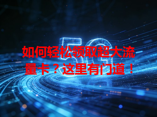 如何轻松领取超大流量卡？这里有门道！