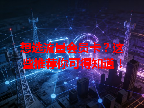 想选流量会员卡？这些推荐你可得知道！