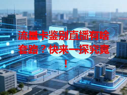 流量卡鉴别直播有啥套路？快来一探究竟！