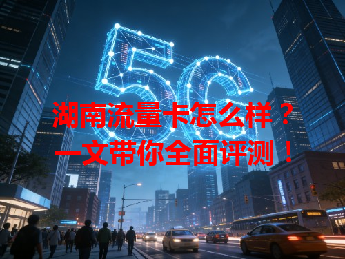 湖南流量卡怎么样？一文带你全面评测！