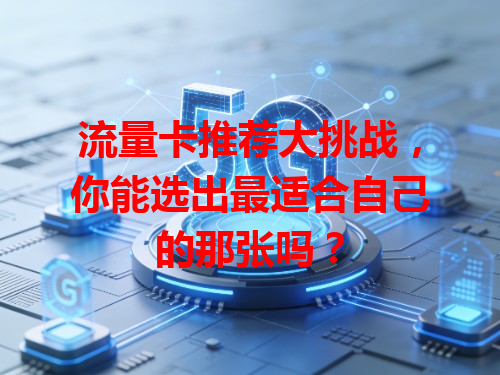 流量卡推荐大挑战，你能选出最适合自己的那张吗？
