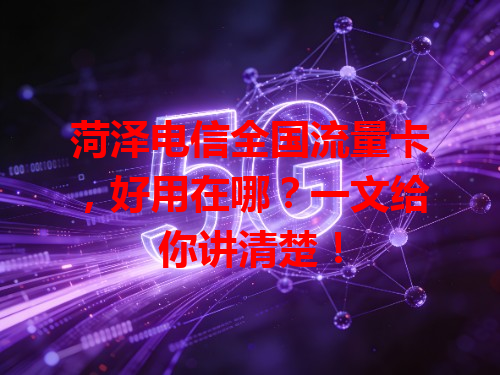菏泽电信全国流量卡，好用在哪？一文给你讲清楚！