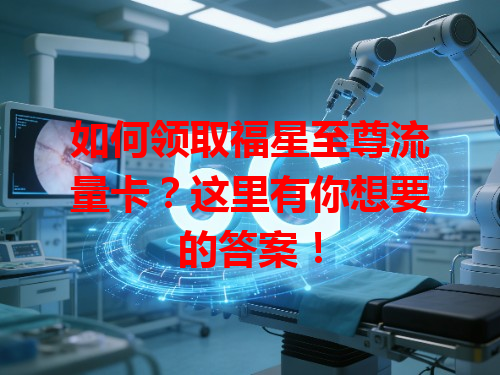 如何领取福星至尊流量卡？这里有你想要的答案！