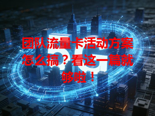 团队流量卡活动方案怎么搞？看这一篇就够啦！