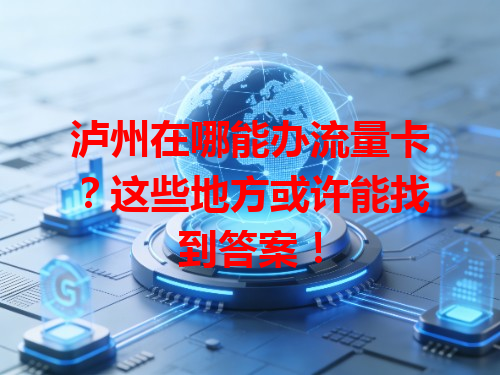 泸州在哪能办流量卡？这些地方或许能找到答案！