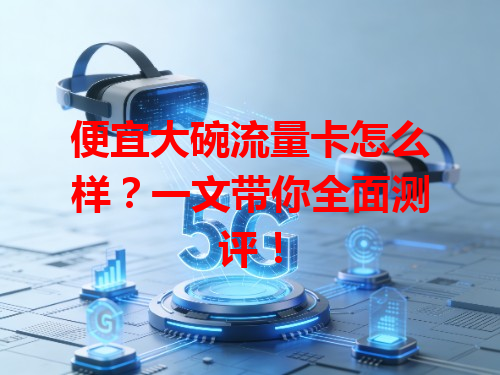 便宜大碗流量卡怎么样？一文带你全面测评！