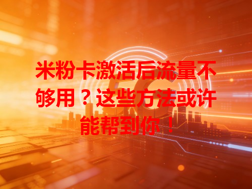 米粉卡激活后流量不够用？这些方法或许能帮到你！