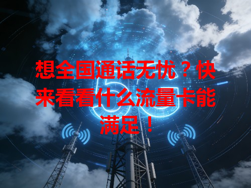 想全国通话无忧？快来看看什么流量卡能满足！