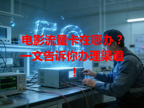 电影流量卡在哪办？一文告诉你办理渠道！