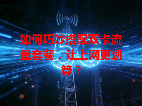 如何巧妙搭配双卡流量套餐，让上网更划算？