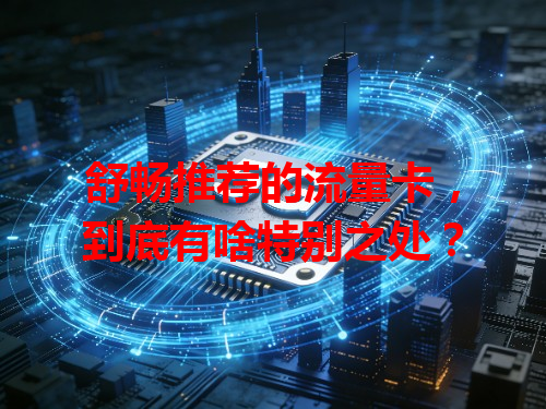 舒畅推荐的流量卡，到底有啥特别之处？