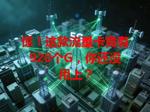 惊！这款流量卡竟有920个G，你还没用上？