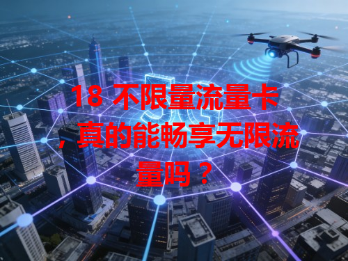 18 不限量流量卡，真的能畅享无限流量吗？
