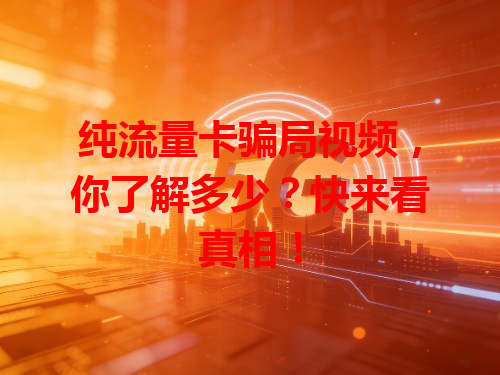 纯流量卡骗局视频，你了解多少？快来看真相！