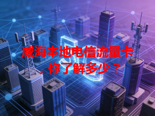 威海本地电信流量卡，你了解多少？