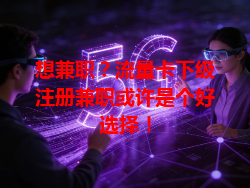 想兼职？流量卡下级注册兼职或许是个好选择！