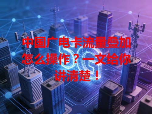 中国广电卡流量叠加怎么操作？一文给你讲清楚！