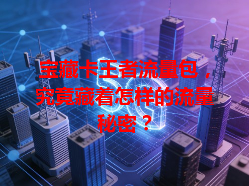 宝藏卡王者流量包，究竟藏着怎样的流量秘密？