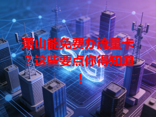 萧山能免费办流量卡？这些要点你得知道！
