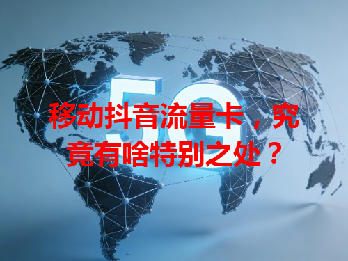 移动抖音流量卡，究竟有啥特别之处？