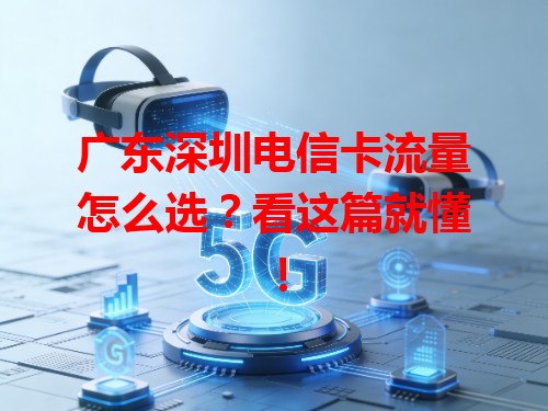 广东深圳电信卡流量怎么选？看这篇就懂！