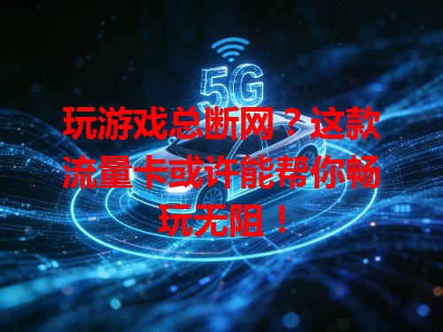玩游戏总断网？这款流量卡或许能帮你畅玩无阻！