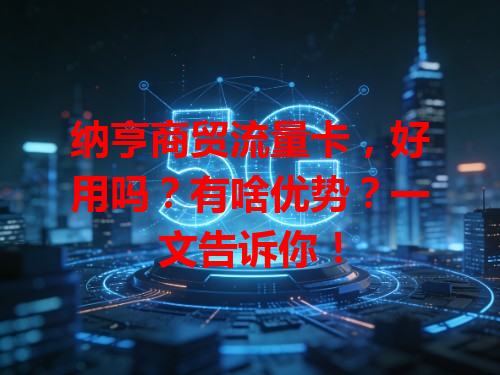 纳亨商贸流量卡，好用吗？有啥优势？一文告诉你！