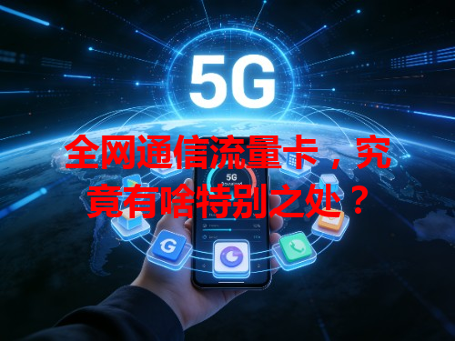 全网通信流量卡，究竟有啥特别之处？