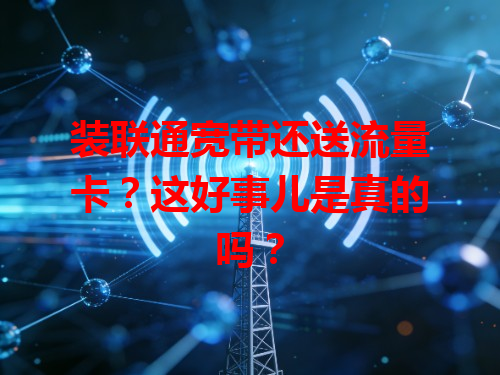 装联通宽带还送流量卡？这好事儿是真的吗？