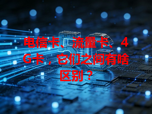 电信卡、流量卡、4G卡，它们之间有啥区别？