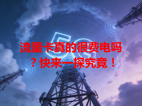流量卡真的很费电吗？快来一探究竟！