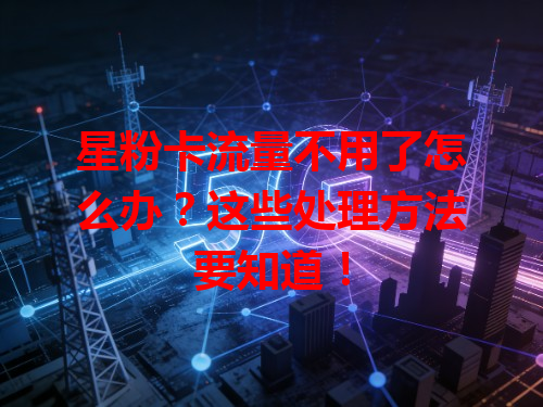 星粉卡流量不用了怎么办？这些处理方法要知道！