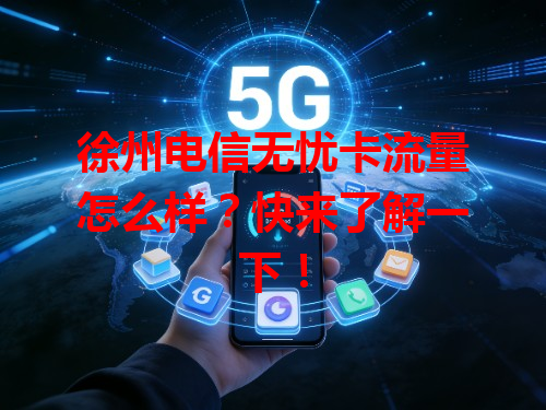 徐州电信无忧卡流量怎么样？快来了解一下！