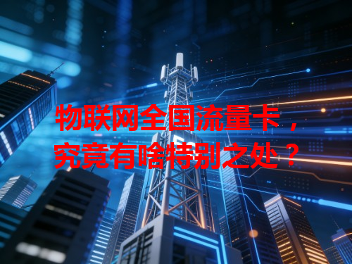 物联网全国流量卡，究竟有啥特别之处？